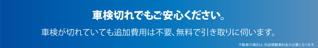 車検切れでもご安心ください。車検が切れていても追加費用は不要、無料で引き取りに伺います。