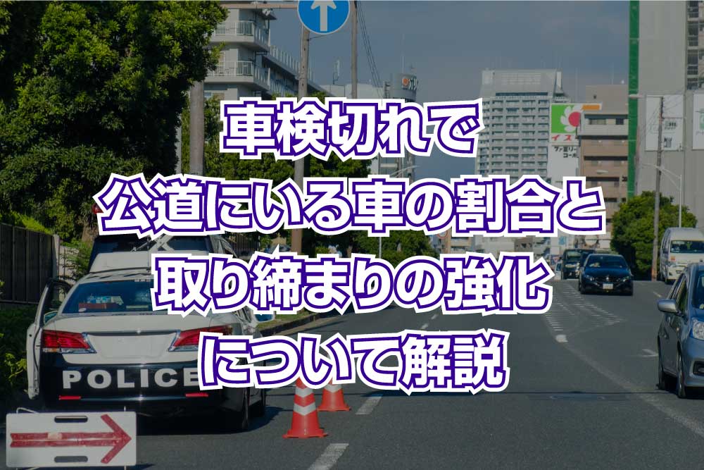 車検切れで公道にいる車の割合と取り締まりの強化について解説